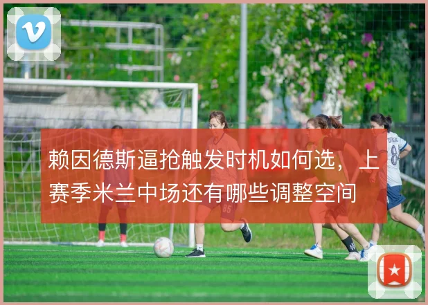 赖因德斯逼抢触发时机如何选,上赛季米兰中场还有哪些调整空间