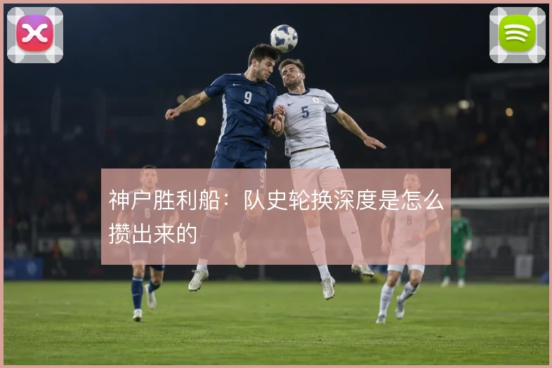 神户胜利船：队史轮换深度是怎么攒出来的