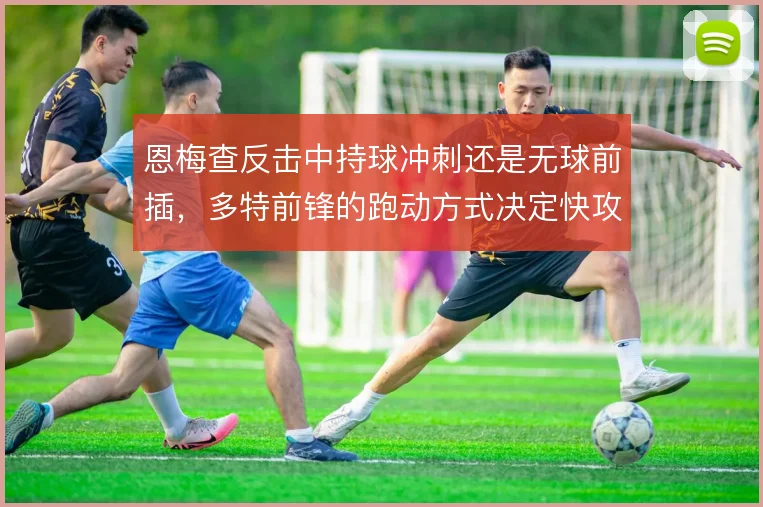 恩梅查反击中持球冲刺还是无球前插，多特前锋的跑动方式决定快攻终结效率