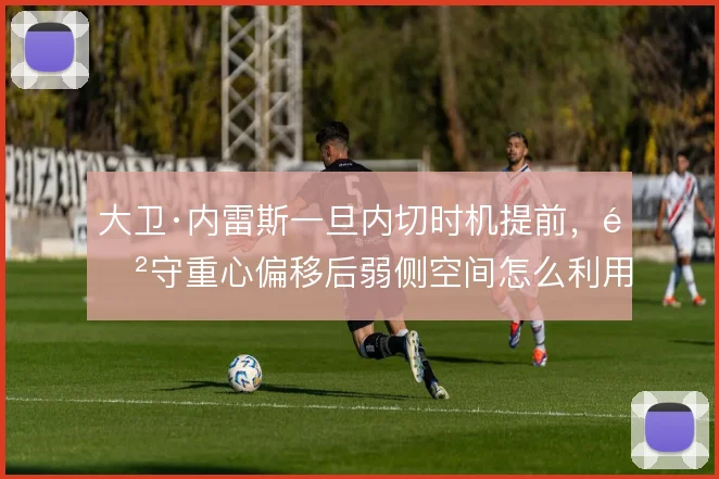 大卫·内雷斯一旦内切时机提前，防守重心偏移后弱侧空间怎么利用
