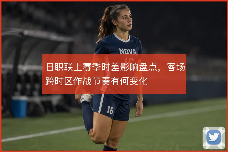 日职联上赛季时差影响盘点，客场跨时区作战节奏有何变化