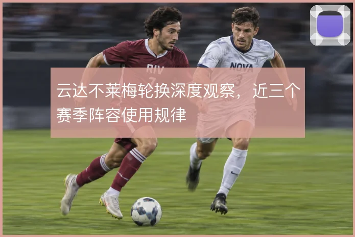 云达不莱梅轮换深度观察，近三个赛季阵容使用规律