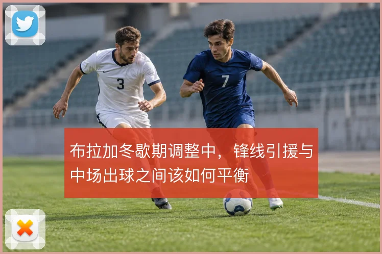 布拉加冬歇期调整中,锋线引援与中场出球之间该如何平衡