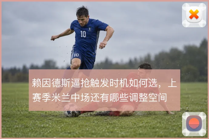 赖因德斯逼抢触发时机如何选,上赛季米兰中场还有哪些调整空间
