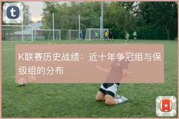 K联赛历史战绩:近十年争冠组与保级组的分布