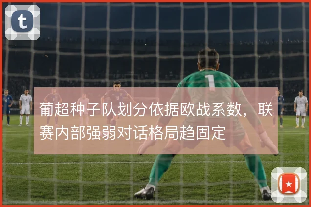 葡超种子队划分依据欧战系数,联赛内部强弱对话格局趋固定
