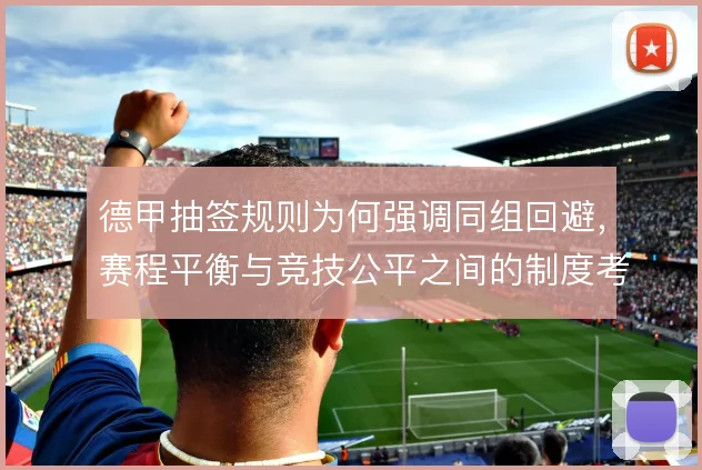 德甲抽签规则为何强调同组回避,赛程平衡与竞技公平之间的制度考量