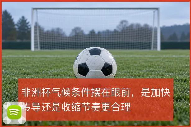 非洲杯气候条件摆在眼前,是加快传导还是收缩节奏更合理