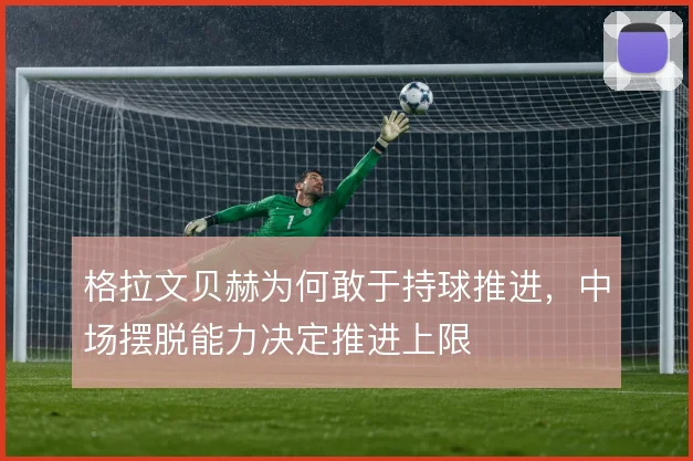 格拉文贝赫为何敢于持球推进,中场摆脱能力决定推进上限