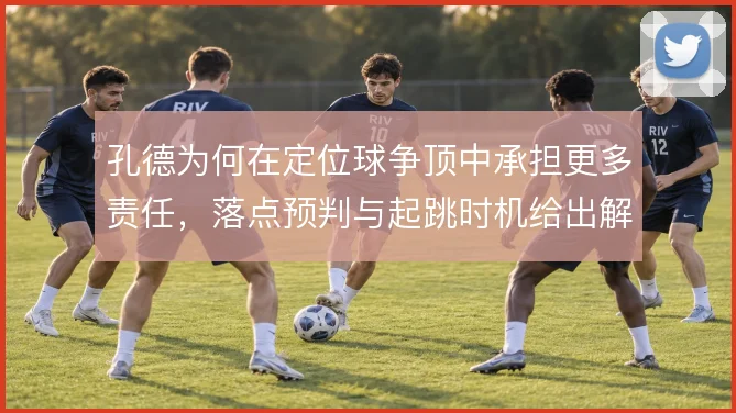 孔德为何在定位球争顶中承担更多责任,落点预判与起跳时机给出解释