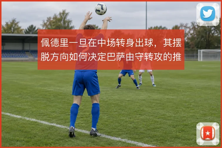 佩德里一旦在中场转身出球,其摆脱方向如何决定巴萨由守转攻的推进路线