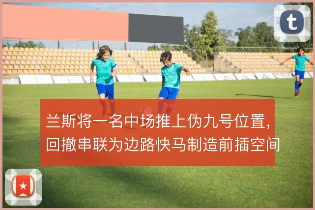 兰斯将一名中场推上伪九号位置,回撤串联为边路快马制造前插空间