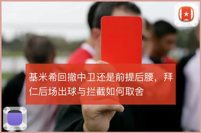 基米希回撤中卫还是前提后腰,拜仁后场出球与拦截如何取舍