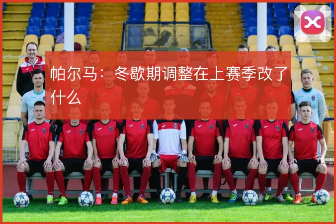 帕尔马:冬歇期调整在上赛季改了什么