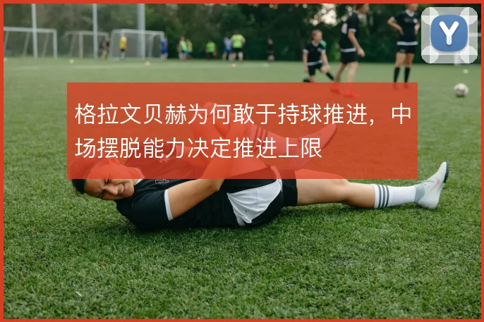 格拉文贝赫为何敢于持球推进,中场摆脱能力决定推进上限