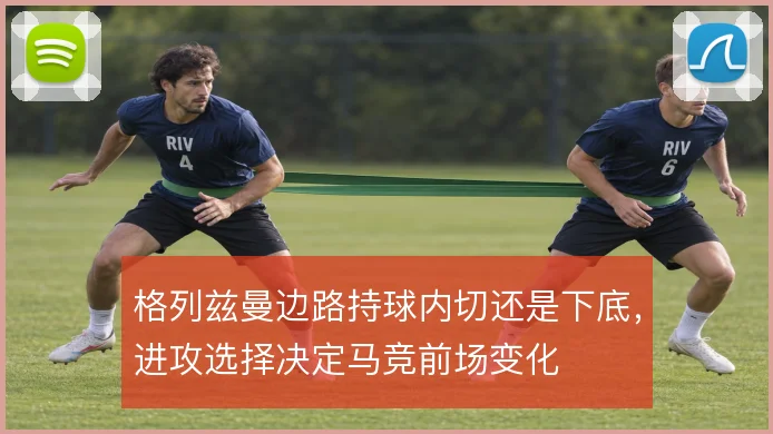 格列兹曼边路持球内切还是下底，进攻选择决定马竞前场变化