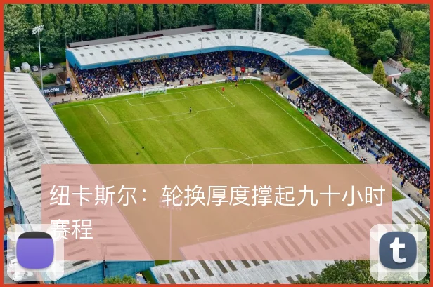 纽卡斯尔:轮换厚度撑起九十小时赛程