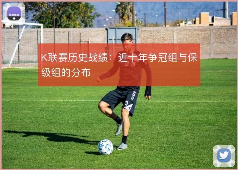 K联赛历史战绩:近十年争冠组与保级组的分布
