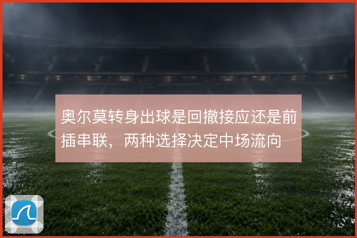 奥尔莫转身出球是回撤接应还是前插串联，两种选择决定中场流向
