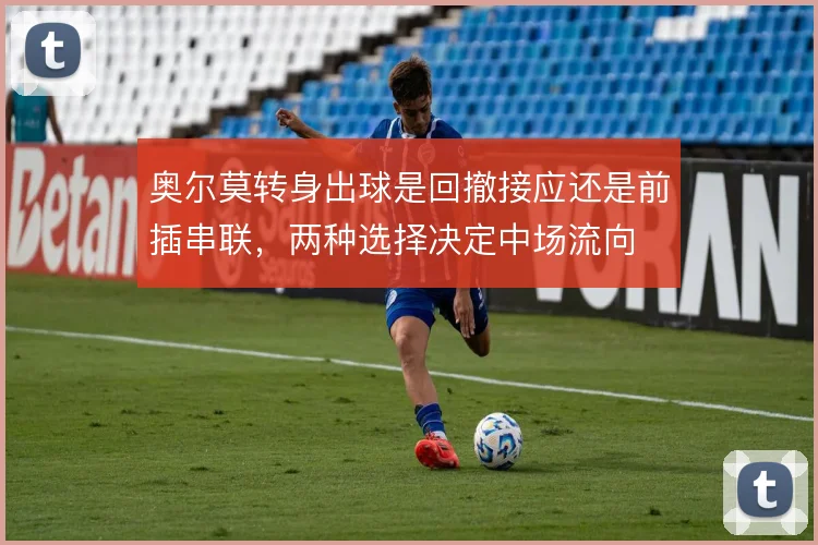 奥尔莫转身出球是回撤接应还是前插串联，两种选择决定中场流向