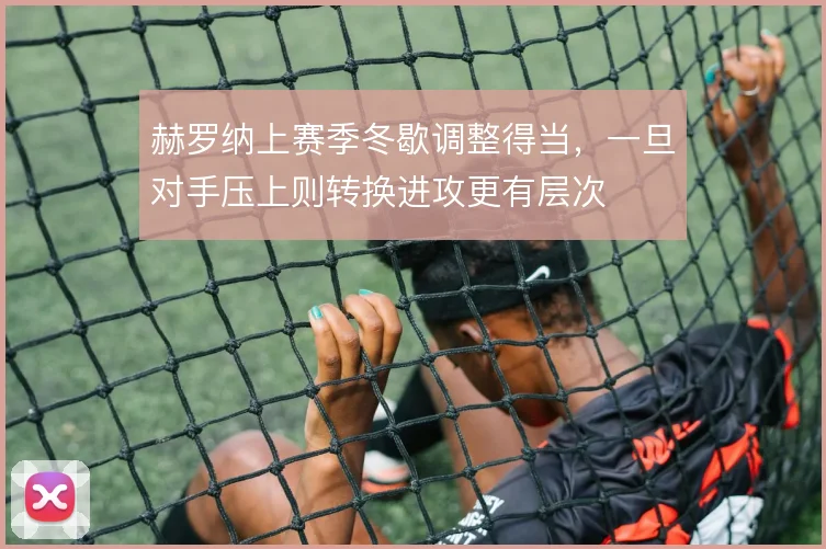 赫罗纳上赛季冬歇调整得当，一旦对手压上则转换进攻更有层次