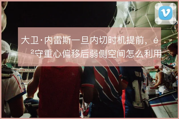 大卫·内雷斯一旦内切时机提前，防守重心偏移后弱侧空间怎么利用