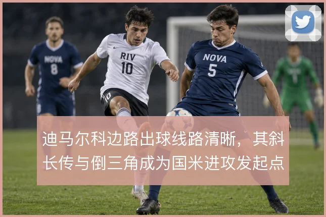 迪马尔科边路出球线路清晰，其斜长传与倒三角成为国米进攻发起点