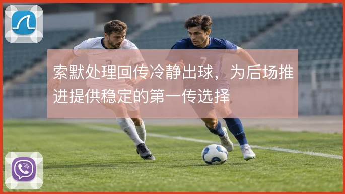 索默处理回传冷静出球,为后场推进提供稳定的第一传选择