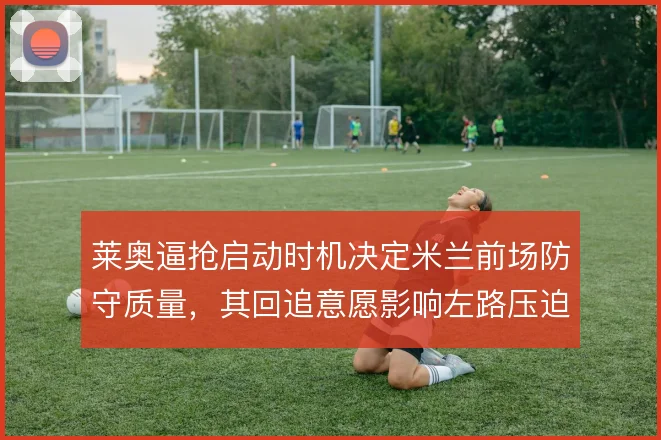 莱奥逼抢启动时机决定米兰前场防守质量,其回追意愿影响左路压迫链条