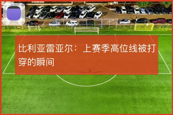 比利亚雷亚尔:上赛季高位线被打穿的瞬间