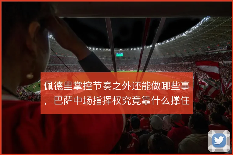 佩德里掌控节奏之外还能做哪些事，巴萨中场指挥权究竟靠什么撑住