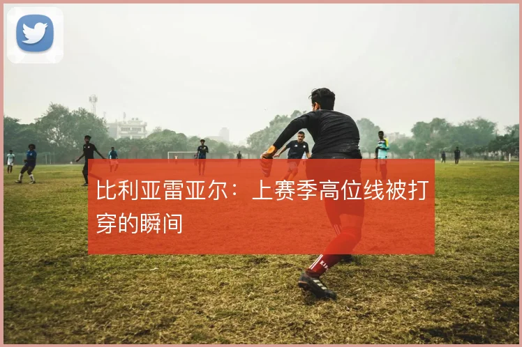 比利亚雷亚尔：上赛季高位线被打穿的瞬间