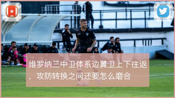 维罗纳三中卫体系边翼卫上下往返,攻防转换之间还要怎么磨合
