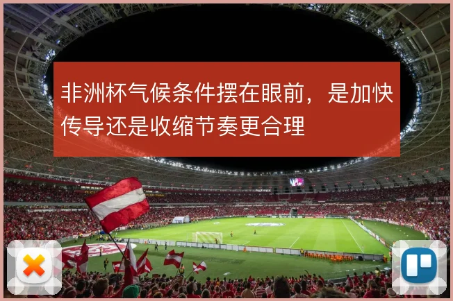非洲杯气候条件摆在眼前,是加快传导还是收缩节奏更合理