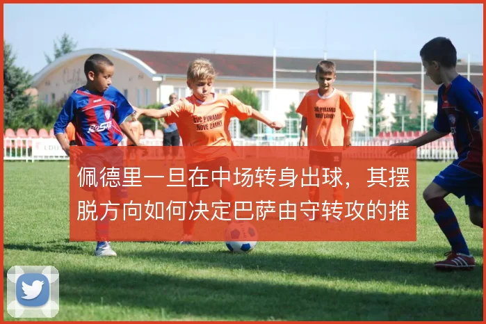 佩德里一旦在中场转身出球,其摆脱方向如何决定巴萨由守转攻的推进路线