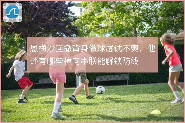 恩梅沙回撤背身做球屡试不爽，他还有哪些横向串联能解锁防线