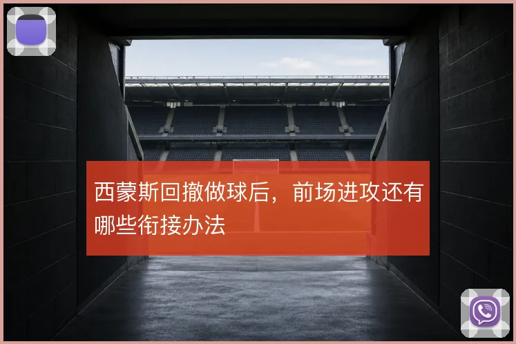 西蒙斯回撤做球后,前场进攻还有哪些衔接办法