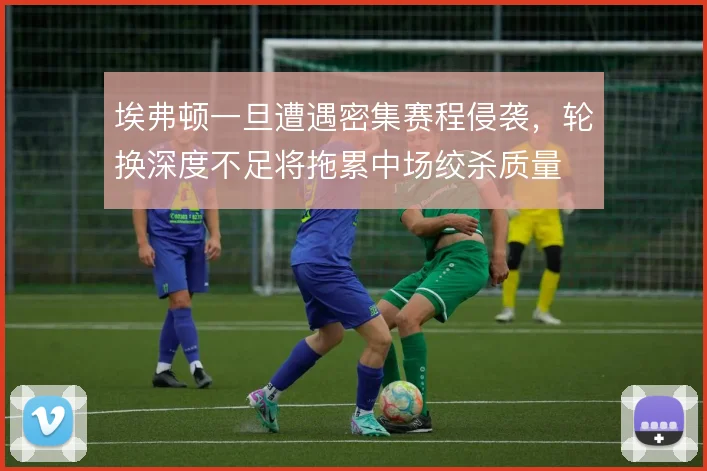 埃弗顿一旦遭遇密集赛程侵袭，轮换深度不足将拖累中场绞杀质量