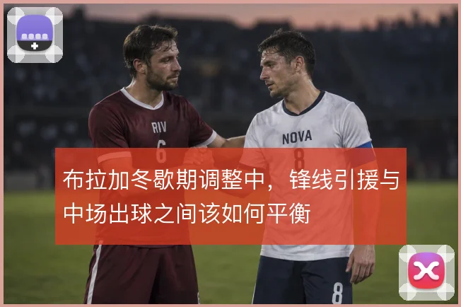 布拉加冬歇期调整中,锋线引援与中场出球之间该如何平衡