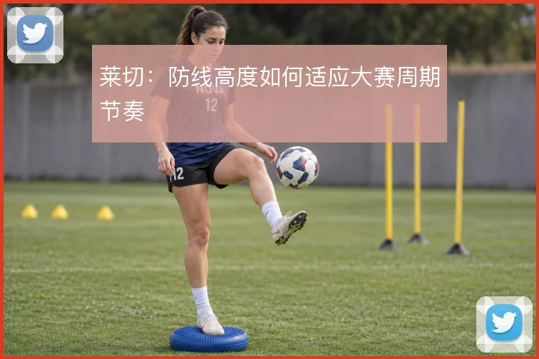 莱切：防线高度如何适应大赛周期节奏