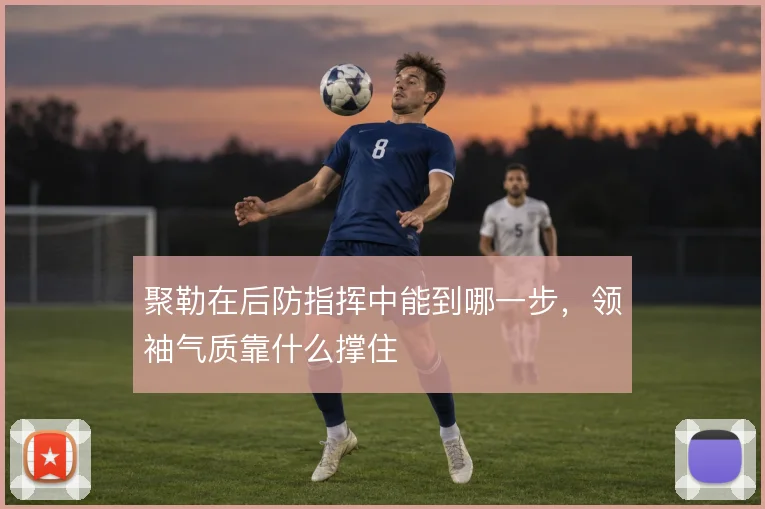 聚勒在后防指挥中能到哪一步,领袖气质靠什么撑住