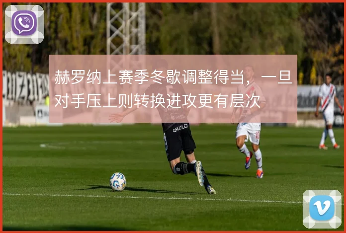 赫罗纳上赛季冬歇调整得当,一旦对手压上则转换进攻更有层次