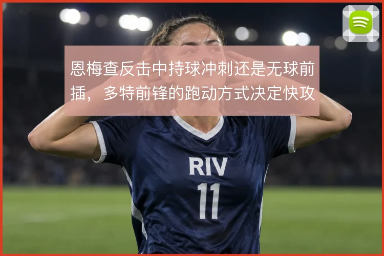 恩梅查反击中持球冲刺还是无球前插，多特前锋的跑动方式决定快攻终结效率