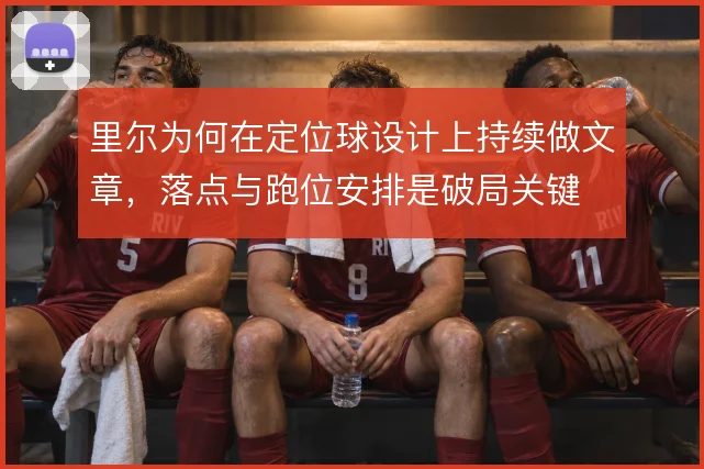 里尔为何在定位球设计上持续做文章，落点与跑位安排是破局关键
