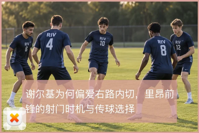 谢尔基为何偏爱右路内切，里昂前锋的射门时机与传球选择