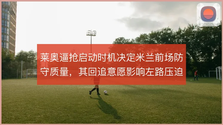 莱奥逼抢启动时机决定米兰前场防守质量,其回追意愿影响左路压迫链条