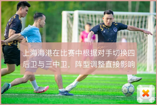上海海港在比赛中根据对手切换四后卫与三中卫,阵型调整直接影响边路攻防