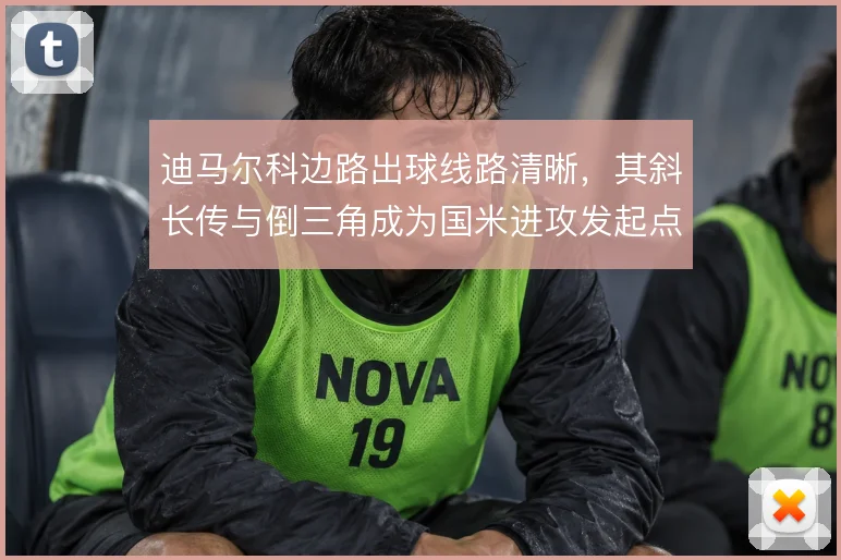 迪马尔科边路出球线路清晰，其斜长传与倒三角成为国米进攻发起点
