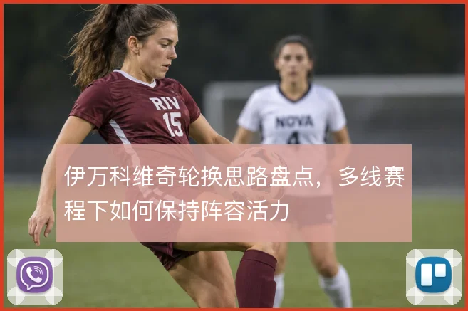 伊万科维奇轮换思路盘点，多线赛程下如何保持阵容活力