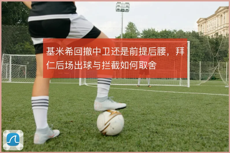 基米希回撤中卫还是前提后腰,拜仁后场出球与拦截如何取舍
